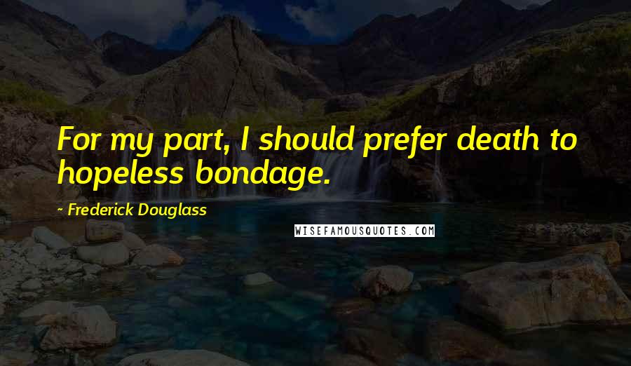 Frederick Douglass Quotes: For my part, I should prefer death to hopeless bondage.