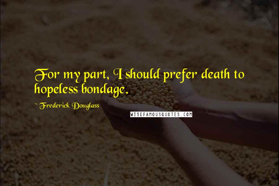 Frederick Douglass Quotes: For my part, I should prefer death to hopeless bondage.