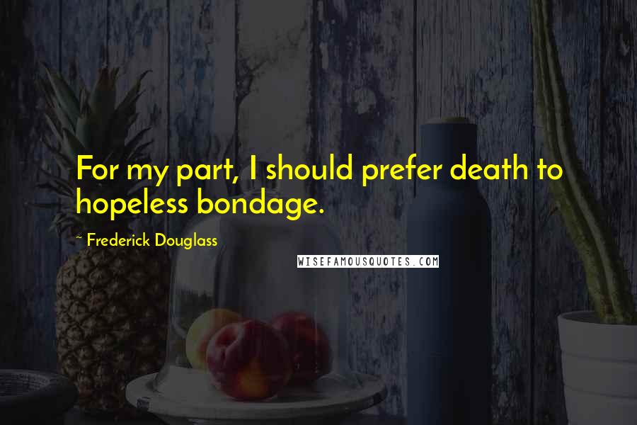 Frederick Douglass Quotes: For my part, I should prefer death to hopeless bondage.