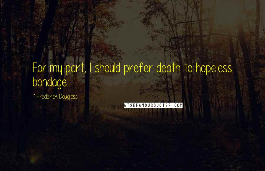 Frederick Douglass Quotes: For my part, I should prefer death to hopeless bondage.