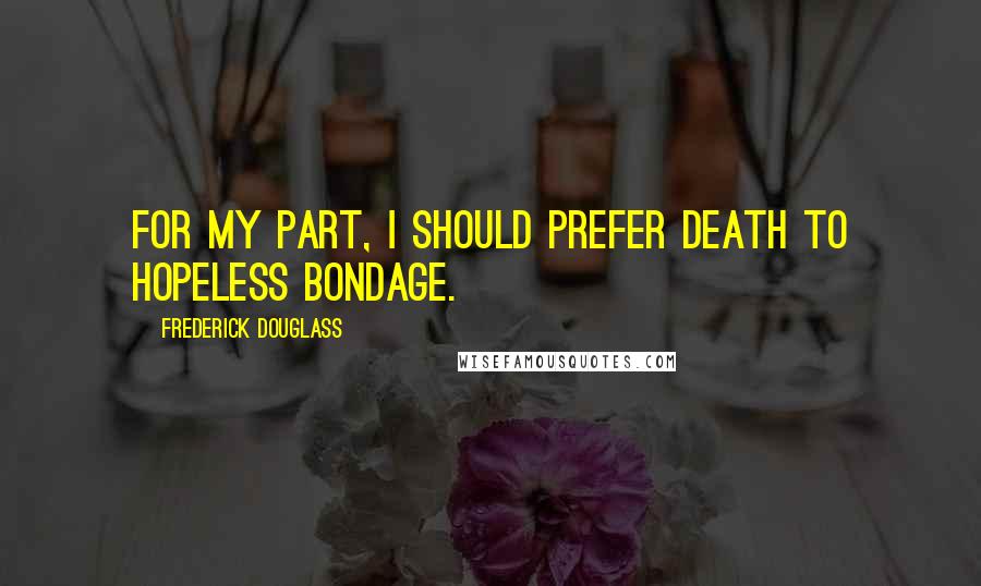 Frederick Douglass Quotes: For my part, I should prefer death to hopeless bondage.