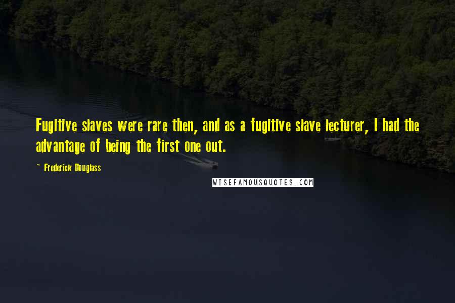Frederick Douglass Quotes: Fugitive slaves were rare then, and as a fugitive slave lecturer, I had the advantage of being the first one out.