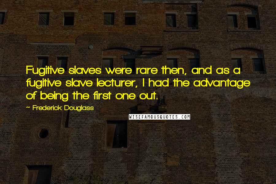 Frederick Douglass Quotes: Fugitive slaves were rare then, and as a fugitive slave lecturer, I had the advantage of being the first one out.