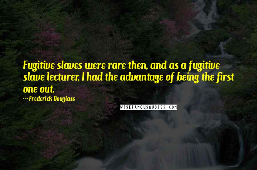 Frederick Douglass Quotes: Fugitive slaves were rare then, and as a fugitive slave lecturer, I had the advantage of being the first one out.