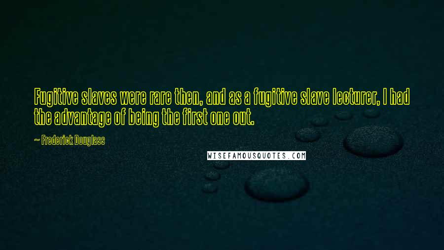 Frederick Douglass Quotes: Fugitive slaves were rare then, and as a fugitive slave lecturer, I had the advantage of being the first one out.