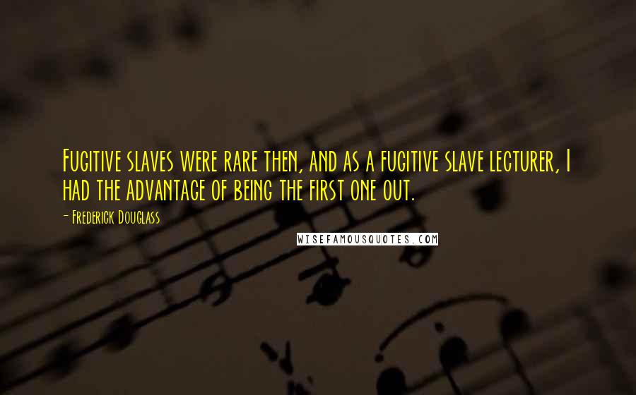 Frederick Douglass Quotes: Fugitive slaves were rare then, and as a fugitive slave lecturer, I had the advantage of being the first one out.