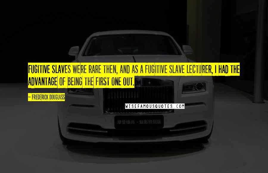 Frederick Douglass Quotes: Fugitive slaves were rare then, and as a fugitive slave lecturer, I had the advantage of being the first one out.
