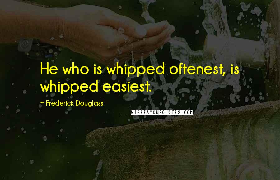 Frederick Douglass Quotes: He who is whipped oftenest, is whipped easiest.