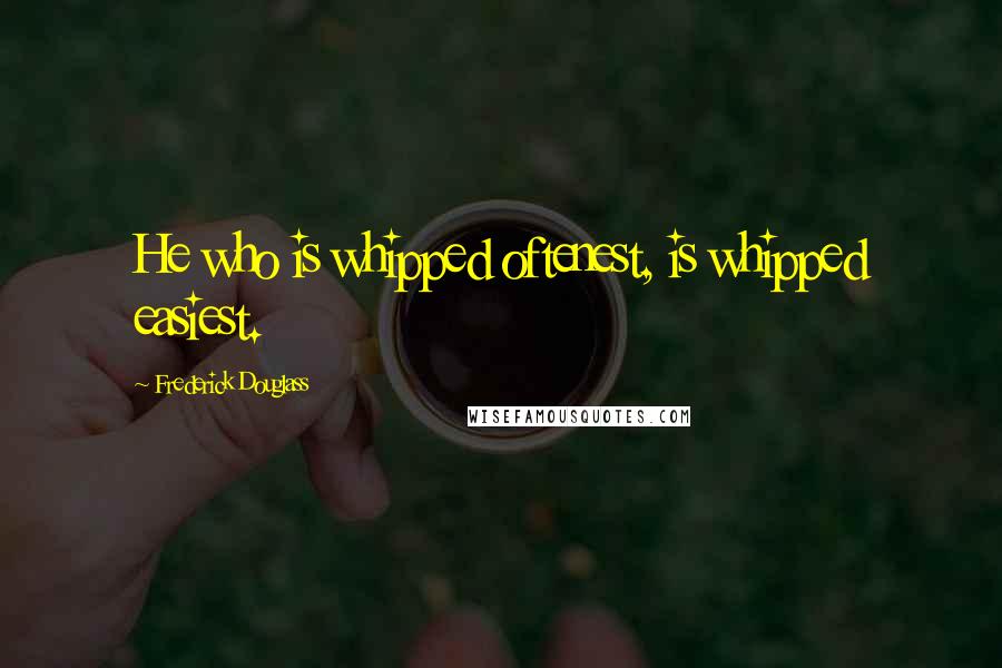 Frederick Douglass Quotes: He who is whipped oftenest, is whipped easiest.