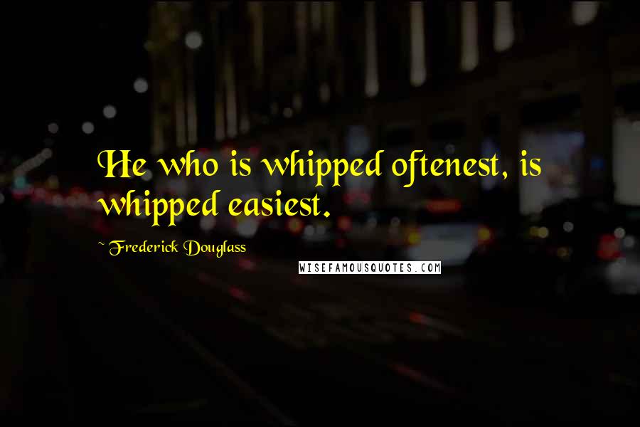 Frederick Douglass Quotes: He who is whipped oftenest, is whipped easiest.