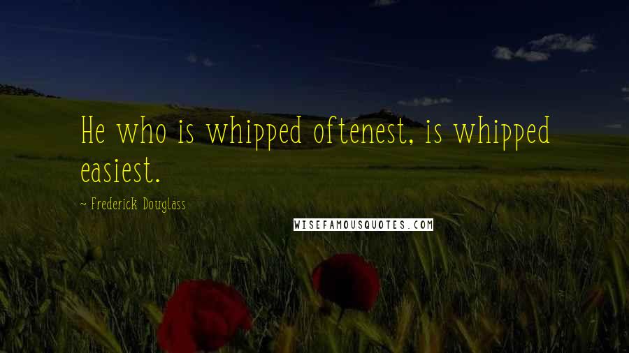 Frederick Douglass Quotes: He who is whipped oftenest, is whipped easiest.