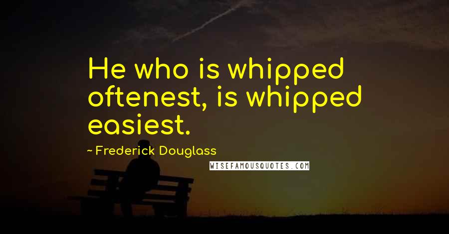 Frederick Douglass Quotes: He who is whipped oftenest, is whipped easiest.