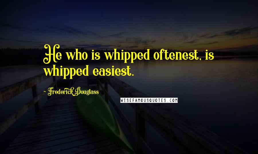 Frederick Douglass Quotes: He who is whipped oftenest, is whipped easiest.