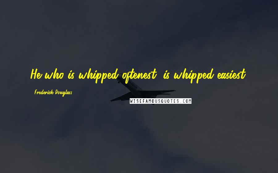 Frederick Douglass Quotes: He who is whipped oftenest, is whipped easiest.