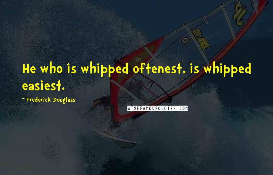 Frederick Douglass Quotes: He who is whipped oftenest, is whipped easiest.