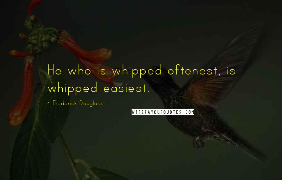 Frederick Douglass Quotes: He who is whipped oftenest, is whipped easiest.