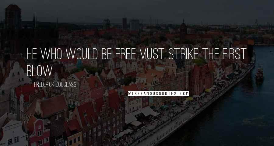 Frederick Douglass Quotes: He who would be free must strike the first blow.