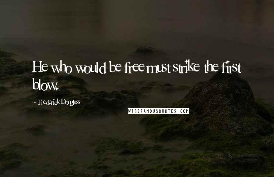 Frederick Douglass Quotes: He who would be free must strike the first blow.