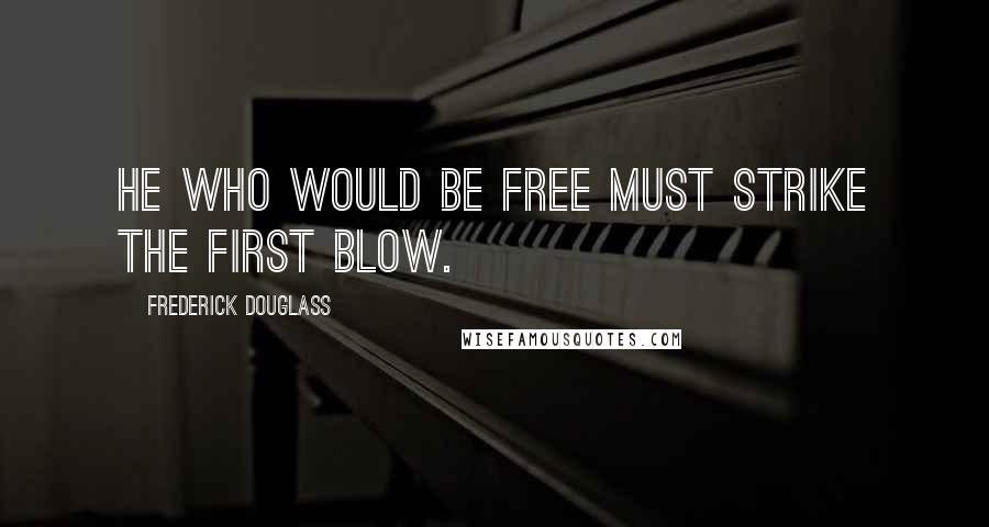 Frederick Douglass Quotes: He who would be free must strike the first blow.