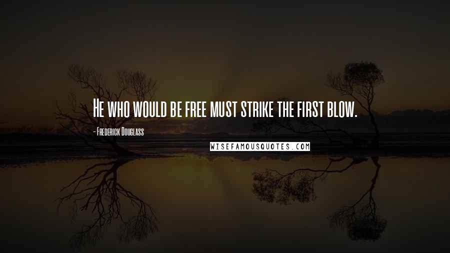 Frederick Douglass Quotes: He who would be free must strike the first blow.