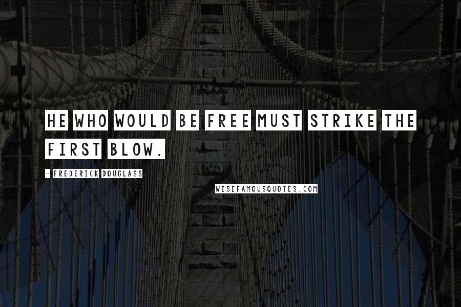 Frederick Douglass Quotes: He who would be free must strike the first blow.