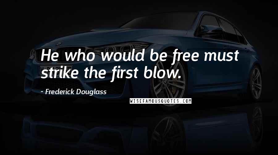 Frederick Douglass Quotes: He who would be free must strike the first blow.