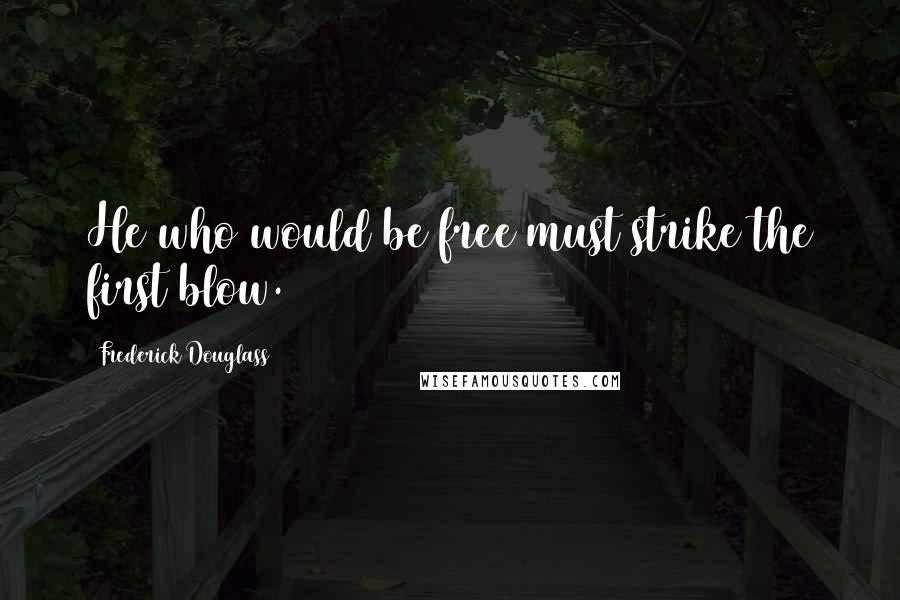 Frederick Douglass Quotes: He who would be free must strike the first blow.