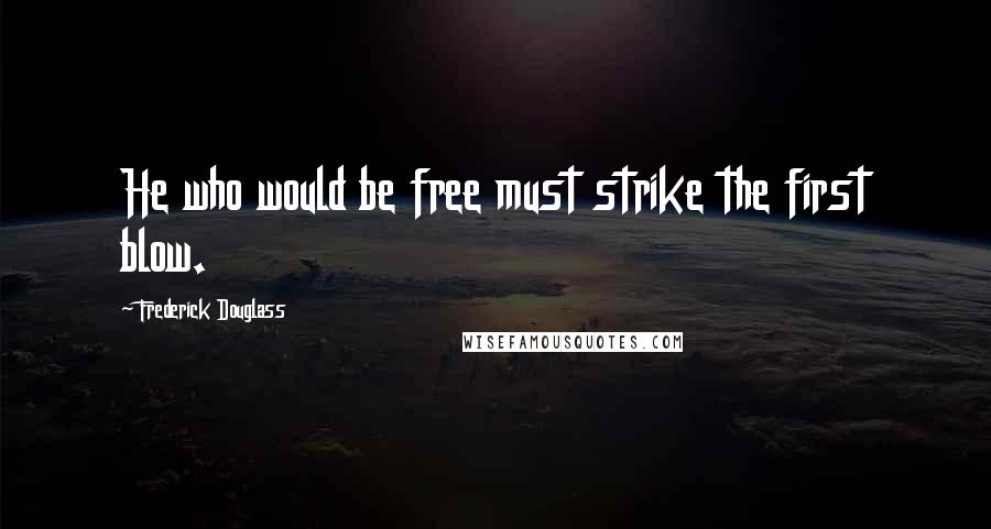 Frederick Douglass Quotes: He who would be free must strike the first blow.