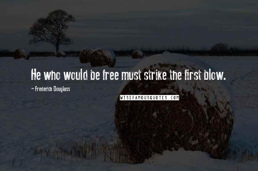 Frederick Douglass Quotes: He who would be free must strike the first blow.