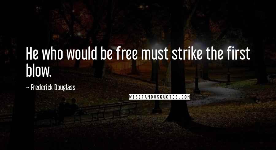 Frederick Douglass Quotes: He who would be free must strike the first blow.