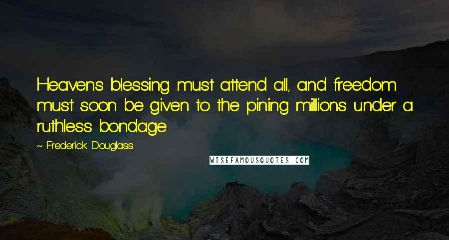 Frederick Douglass Quotes: Heaven's blessing must attend all, and freedom must soon be given to the pining millions under a ruthless bondage.