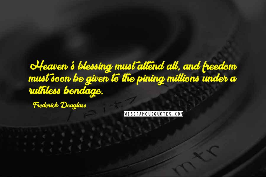 Frederick Douglass Quotes: Heaven's blessing must attend all, and freedom must soon be given to the pining millions under a ruthless bondage.