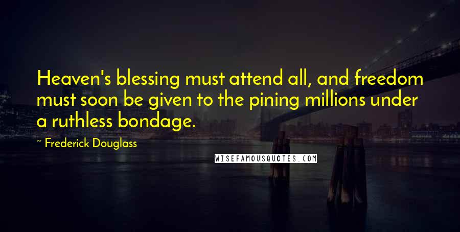 Frederick Douglass Quotes: Heaven's blessing must attend all, and freedom must soon be given to the pining millions under a ruthless bondage.