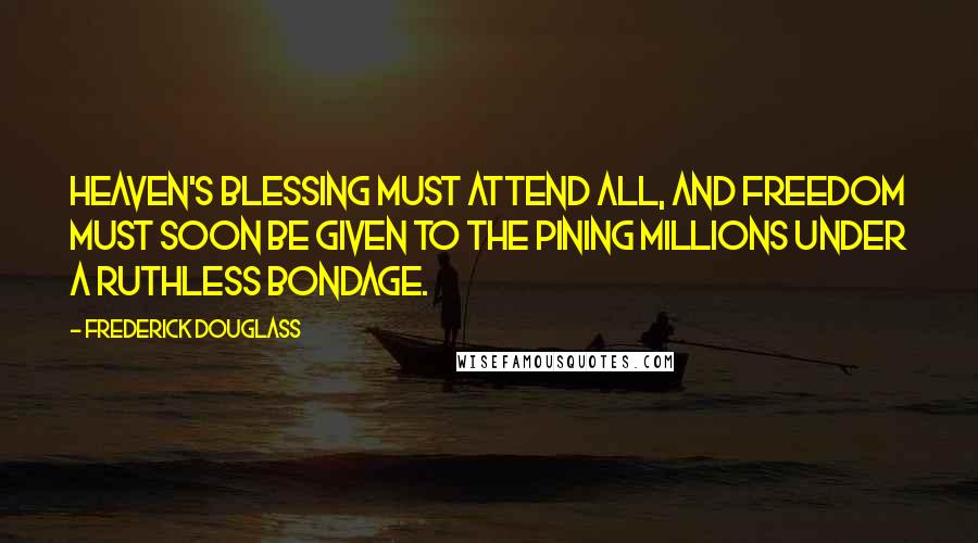 Frederick Douglass Quotes: Heaven's blessing must attend all, and freedom must soon be given to the pining millions under a ruthless bondage.