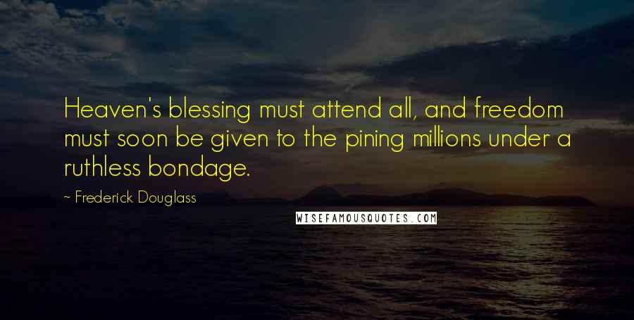 Frederick Douglass Quotes: Heaven's blessing must attend all, and freedom must soon be given to the pining millions under a ruthless bondage.