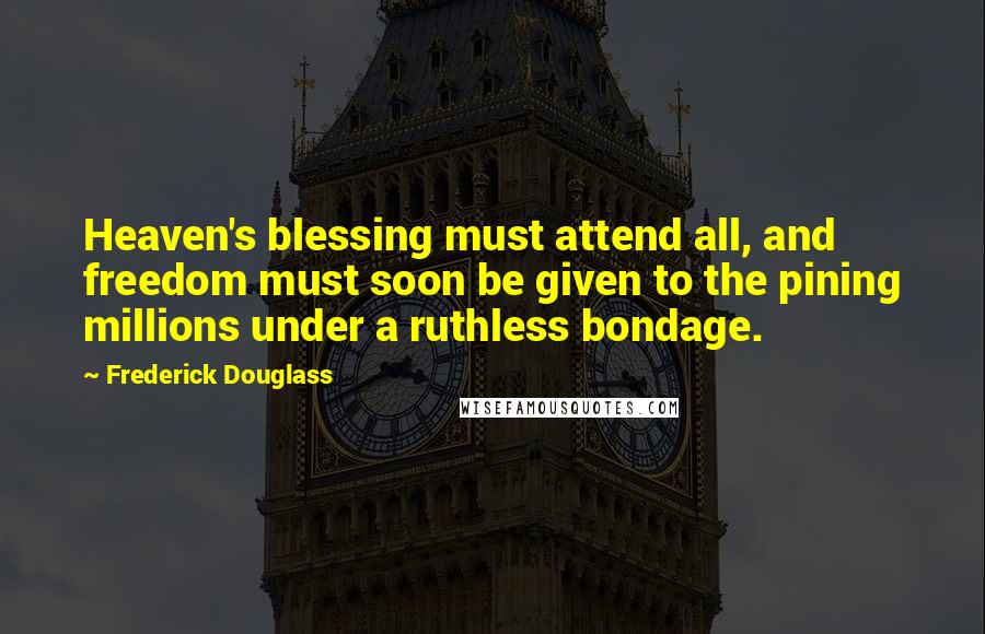 Frederick Douglass Quotes: Heaven's blessing must attend all, and freedom must soon be given to the pining millions under a ruthless bondage.