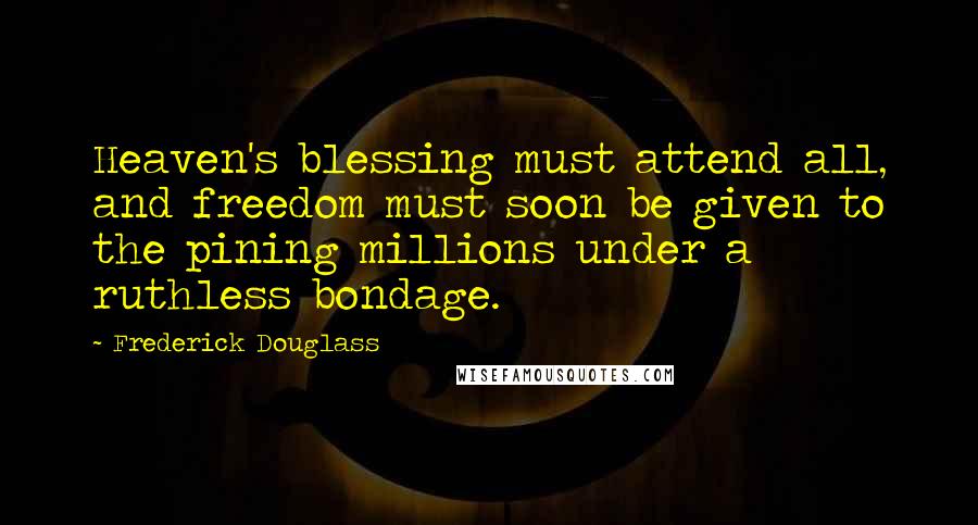 Frederick Douglass Quotes: Heaven's blessing must attend all, and freedom must soon be given to the pining millions under a ruthless bondage.