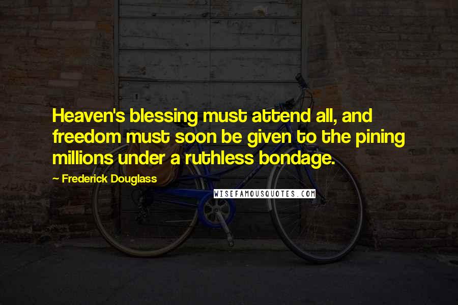 Frederick Douglass Quotes: Heaven's blessing must attend all, and freedom must soon be given to the pining millions under a ruthless bondage.