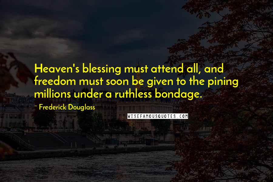 Frederick Douglass Quotes: Heaven's blessing must attend all, and freedom must soon be given to the pining millions under a ruthless bondage.