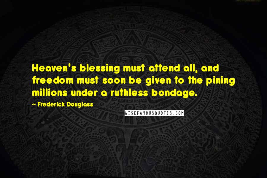 Frederick Douglass Quotes: Heaven's blessing must attend all, and freedom must soon be given to the pining millions under a ruthless bondage.