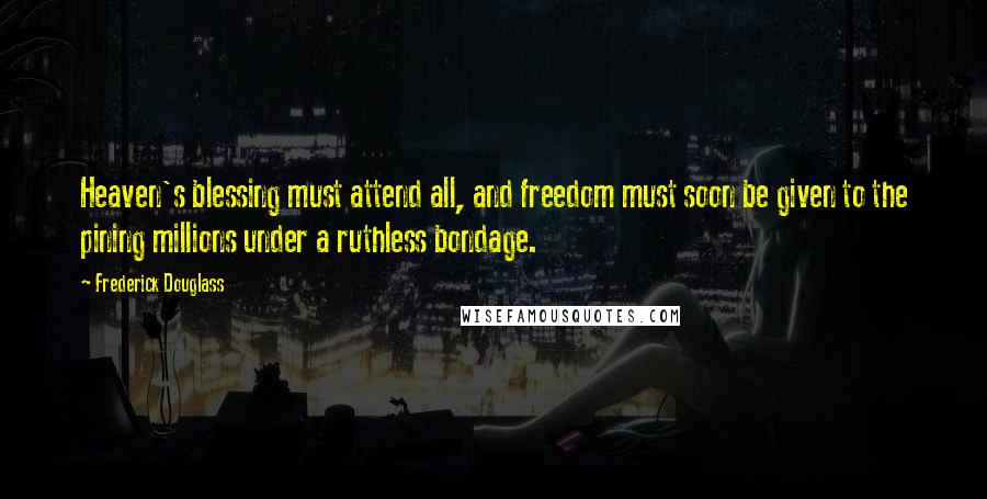 Frederick Douglass Quotes: Heaven's blessing must attend all, and freedom must soon be given to the pining millions under a ruthless bondage.