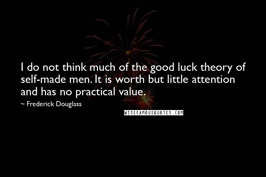Frederick Douglass Quotes: I do not think much of the good luck theory of self-made men. It is worth but little attention and has no practical value.