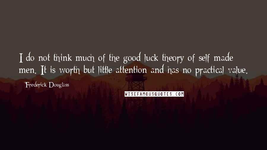 Frederick Douglass Quotes: I do not think much of the good luck theory of self-made men. It is worth but little attention and has no practical value.