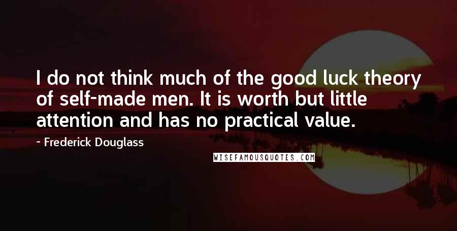 Frederick Douglass Quotes: I do not think much of the good luck theory of self-made men. It is worth but little attention and has no practical value.