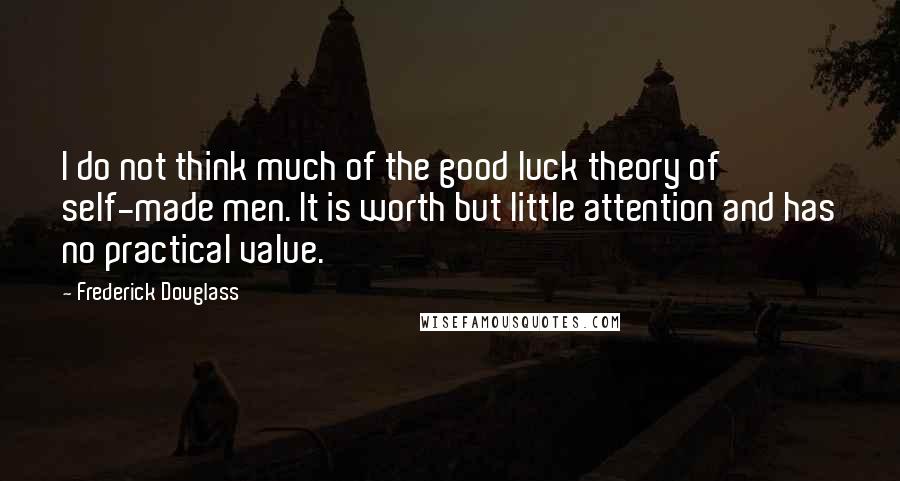 Frederick Douglass Quotes: I do not think much of the good luck theory of self-made men. It is worth but little attention and has no practical value.