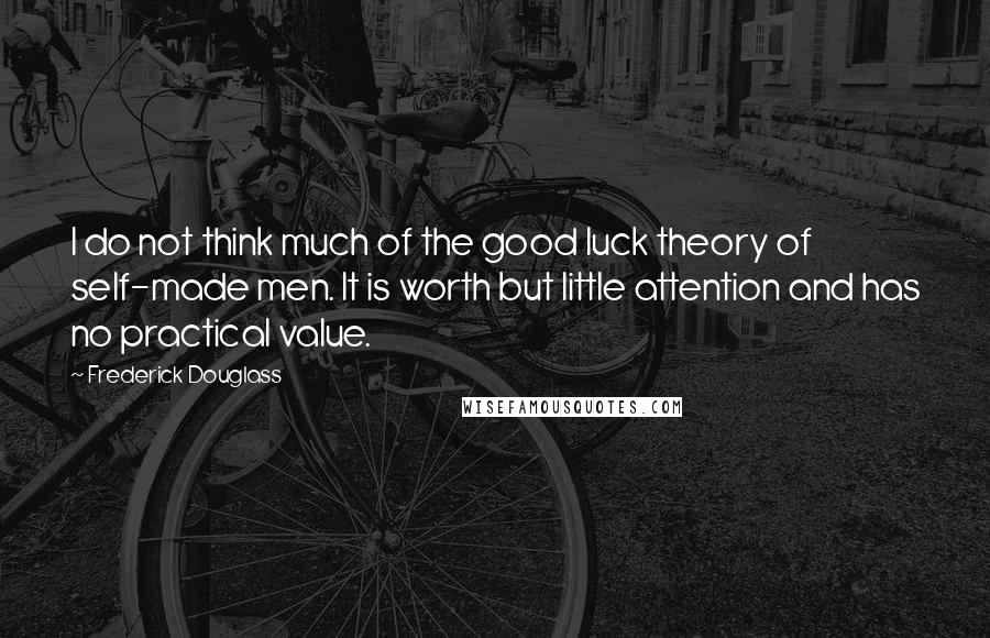 Frederick Douglass Quotes: I do not think much of the good luck theory of self-made men. It is worth but little attention and has no practical value.