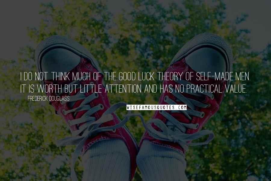 Frederick Douglass Quotes: I do not think much of the good luck theory of self-made men. It is worth but little attention and has no practical value.