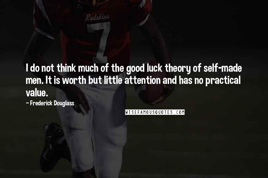 Frederick Douglass Quotes: I do not think much of the good luck theory of self-made men. It is worth but little attention and has no practical value.
