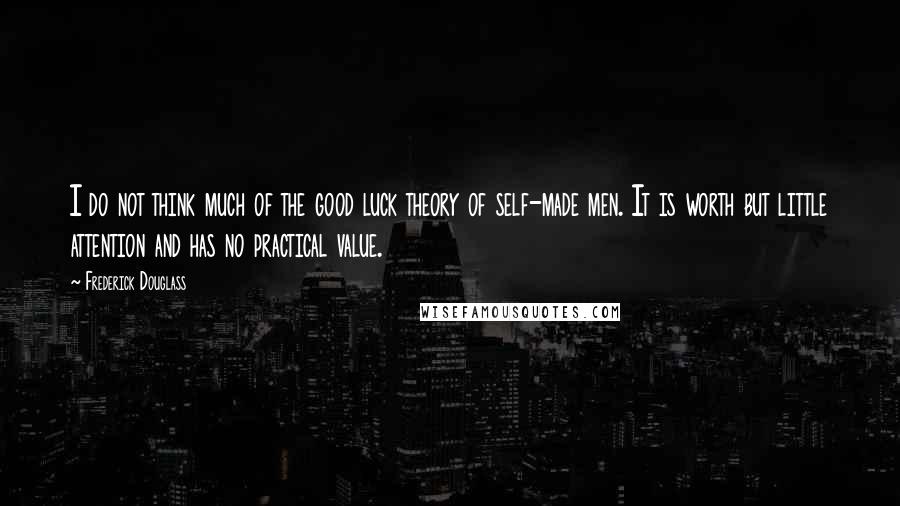 Frederick Douglass Quotes: I do not think much of the good luck theory of self-made men. It is worth but little attention and has no practical value.