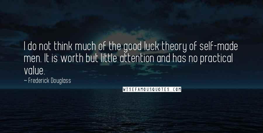 Frederick Douglass Quotes: I do not think much of the good luck theory of self-made men. It is worth but little attention and has no practical value.